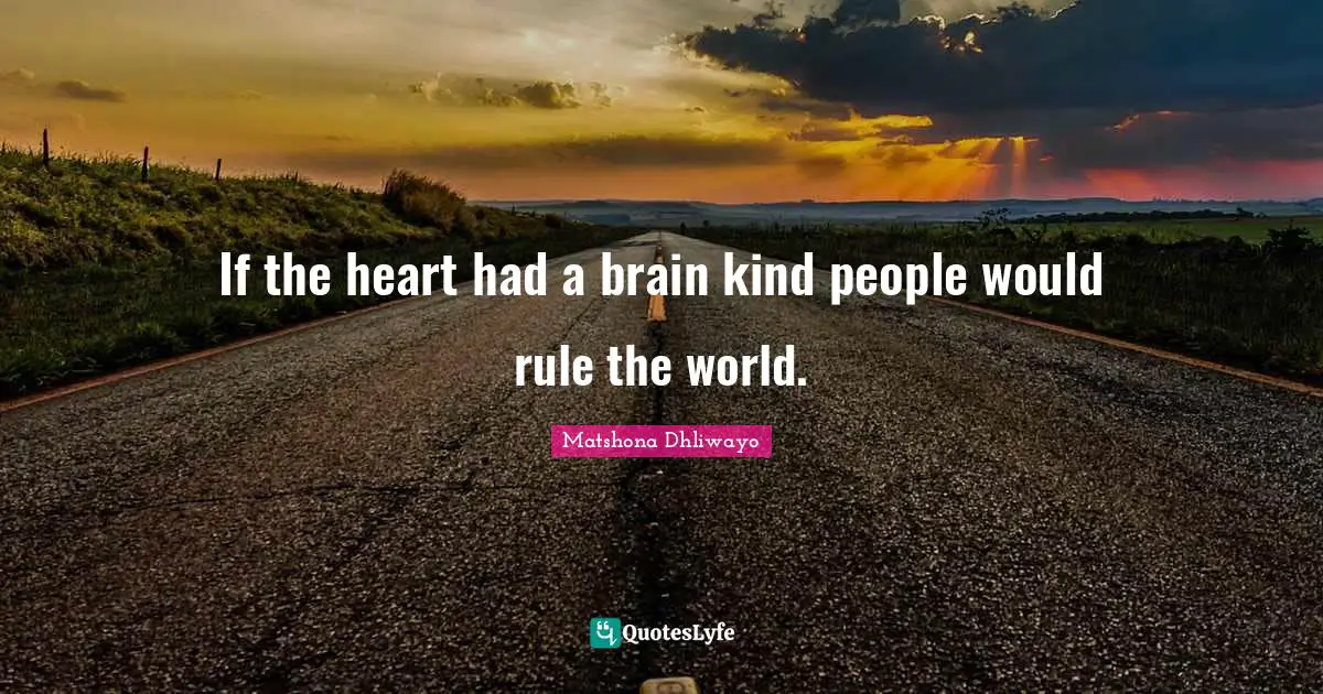 If the heart had a brain kind people would rule the world.