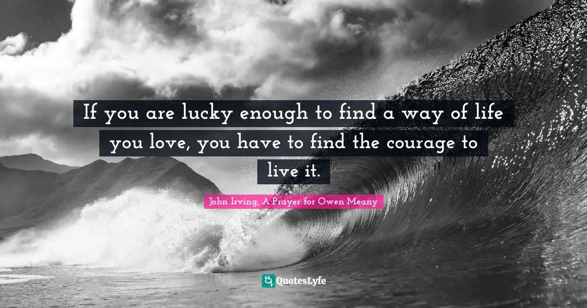 John Irving Quotes: "If you are lucky enough to find a way of life you love, you have to find the courage to live it."