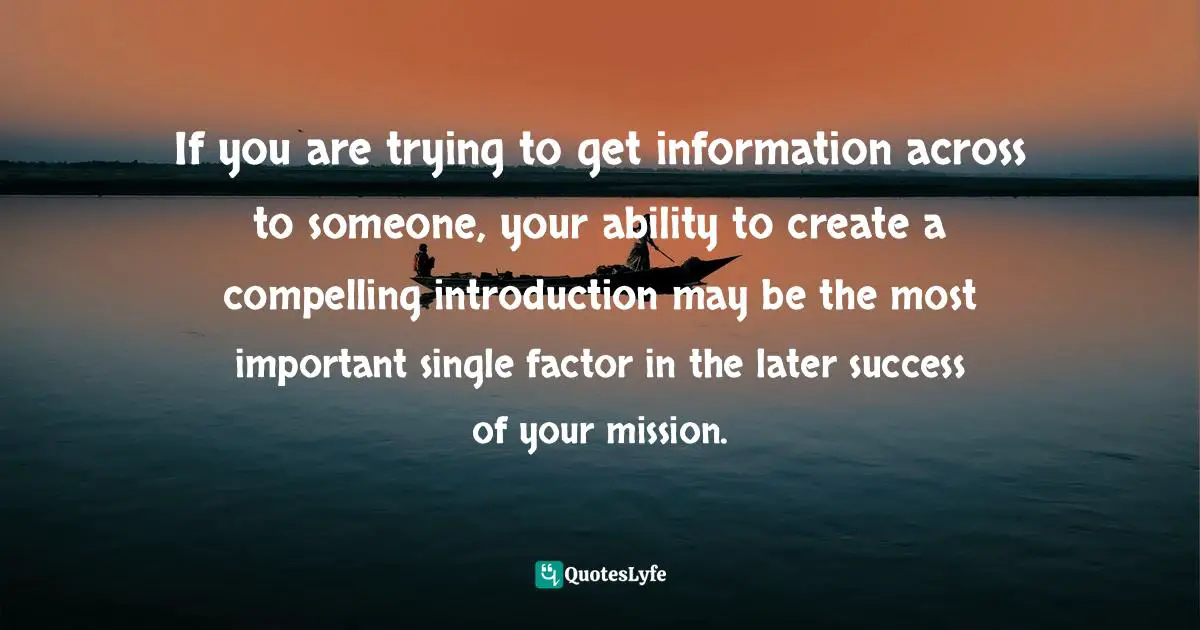 John Medina, Brain Rules: 12 Principles For Surviving And Thriving At Work, Home, And School Quotes: "If you are trying to get information across to someone, your ability to create a compelling introduction may be the most important single factor in the later success of your mission."