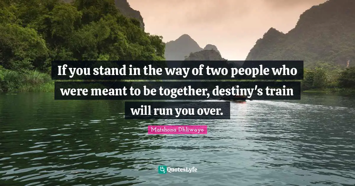 Matshona Dhliwayo Quotes: If you stand in the way of two people who were meant to be together, destiny's train will run you over.