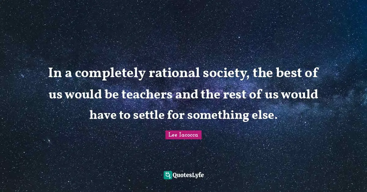 In a completely rational society, the best of us would be teachers and the rest of us would have to settle for something else.