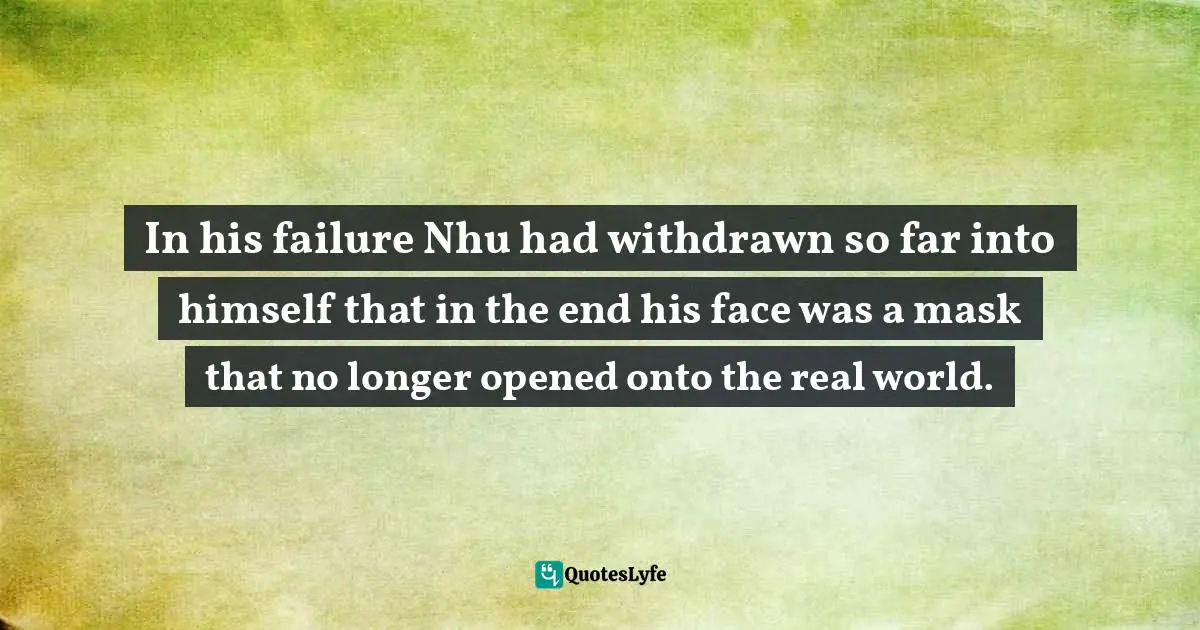 In his failure Nhu had withdrawn so far into himself that in the end his face was a mask that no longer opened onto the real world.