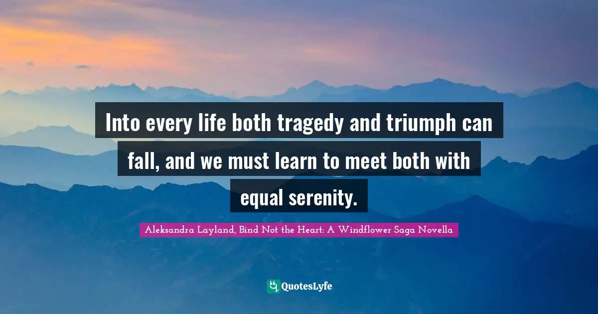 Into every life both tragedy and triumph can fall, and we must learn to meet both with equal serenity.