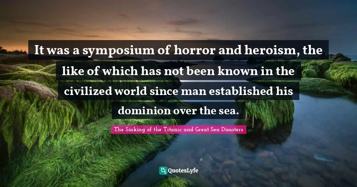 It was a symposium of horror and heroism, the like of which has not been known in the civilized world since man established his dominion over the sea.