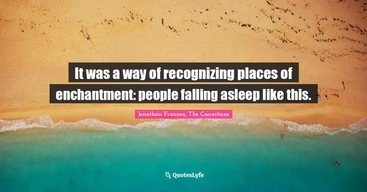 Jonathan Franzen Quotes: "It was a way of recognizing places of enchantment: people falling asleep like this."