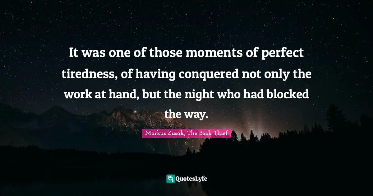It was one of those moments of perfect tiredness, of having conquered not only the work at hand, but the night who had blocked the way.