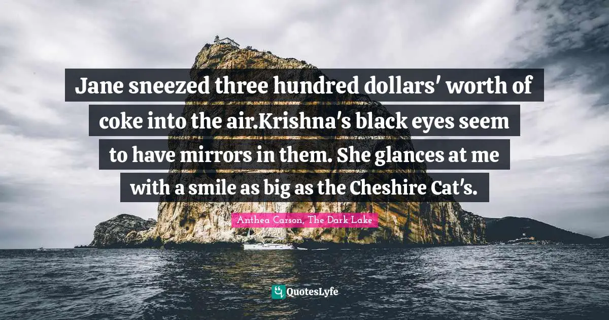 Jane sneezed three hundred dollars' worth of coke into the air.Krishna's black eyes seem to have mirrors in them. She glances at me with a smile as big as the Cheshire Cat's.