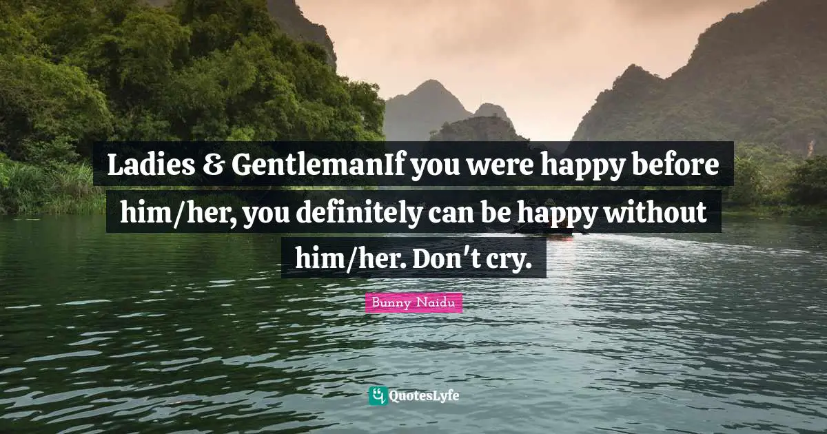 Ladies & GentlemanIf you were happy before him/her, you definitely can be happy without him/her. Don't cry.