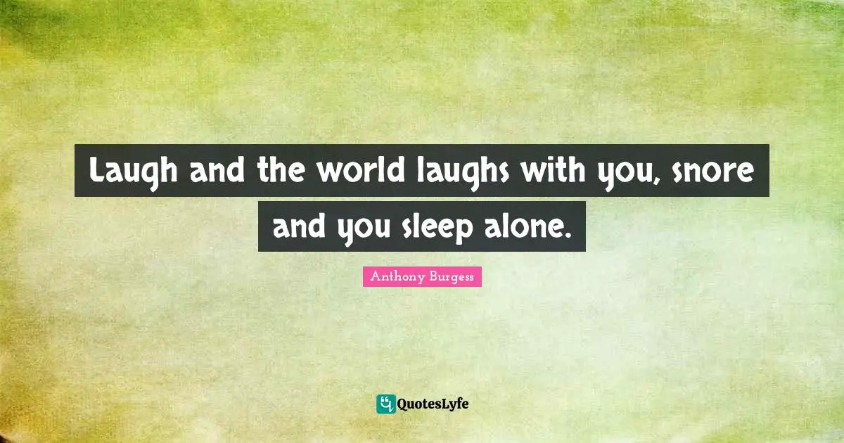 Anthony Burgess Quotes: "Laugh and the world laughs with you, snore and you sleep alone."