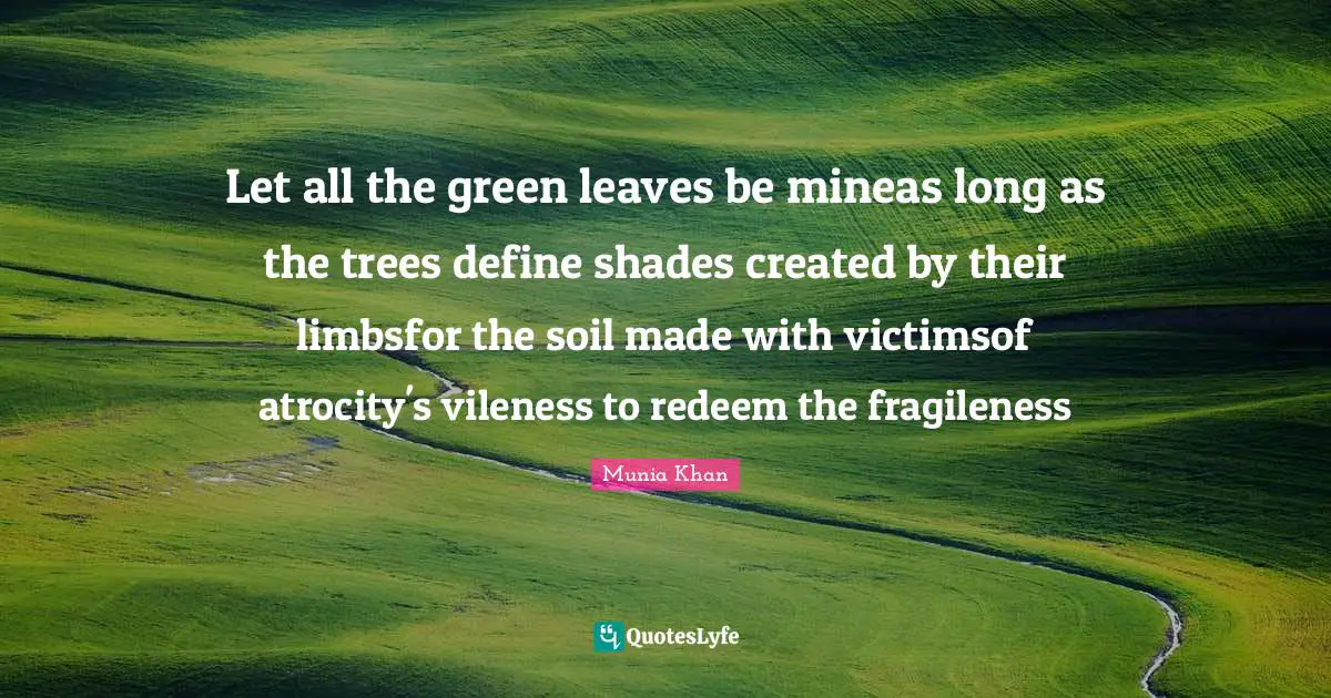 Created Quotes: "Let all the green leaves be mineas long as the trees define shades created by their limbsfor the soil made with victimsof atrocity's vileness to redeem the fragileness"