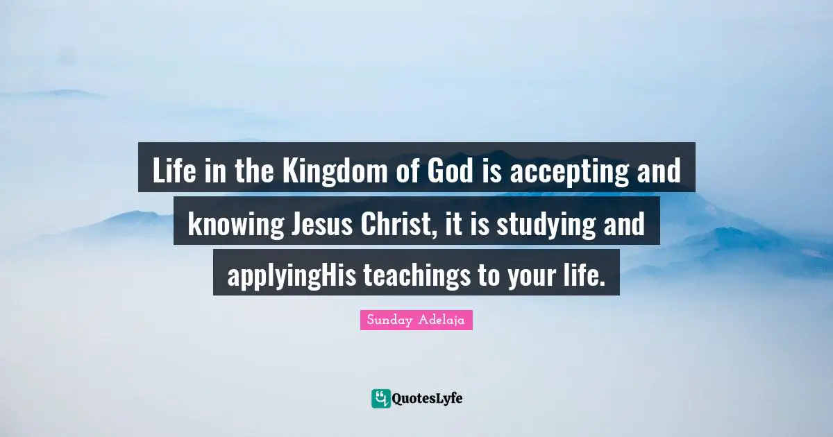 Life in the Kingdom of God is accepting and knowing Jesus Christ, it is studying and applyingHis teachings to your life.