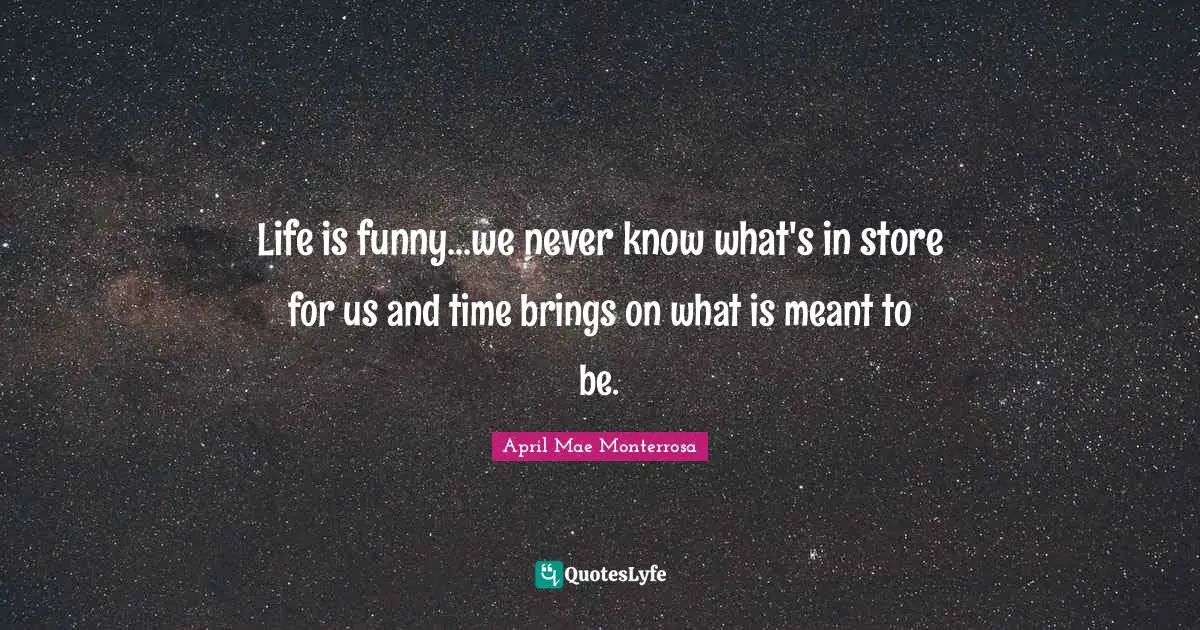 April Mae Monterrosa Quotes: "Life is funny...we never know what's in store for us and time brings on what is meant to be."