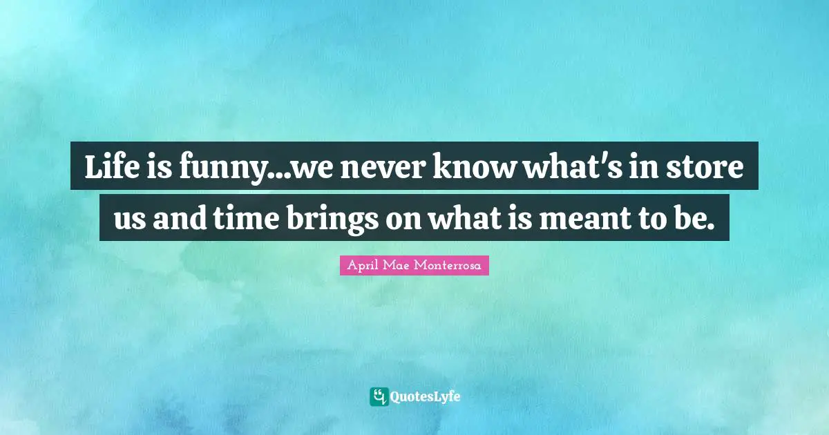 April Mae Monterrosa Quotes: "Life is funny...we never know what's in store us and time brings on what is meant to be."