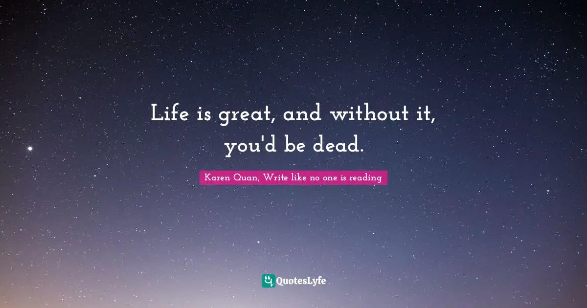 Karen Quan, Write Like No One Is Reading Quotes: "Life is great, and without it, you'd be dead."