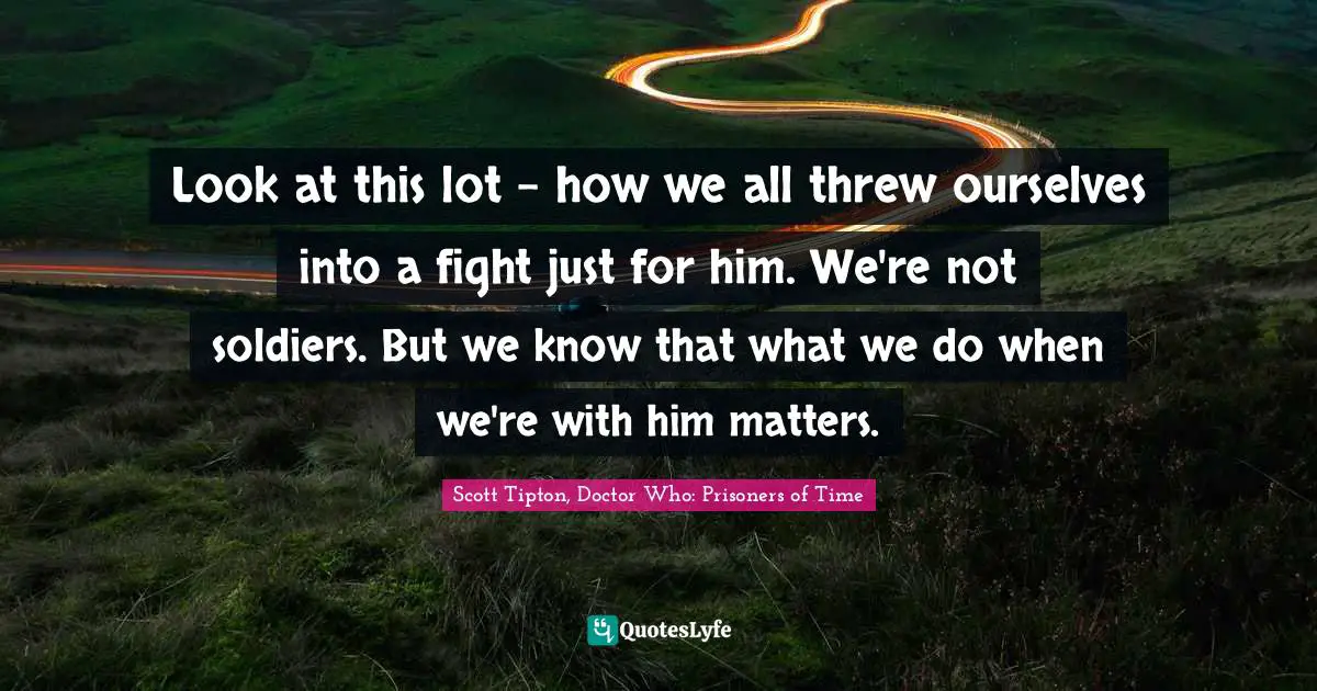 Look at this lot - how we all threw ourselves into a fight just for him. We're not soldiers. But we know that what we do when we're with him matters.