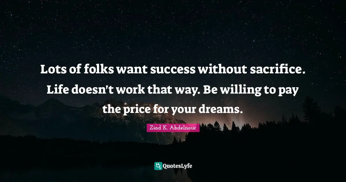 Lots of folks want success without sacrifice. Life doesn't work that way. Be willing to pay the price for your dreams.