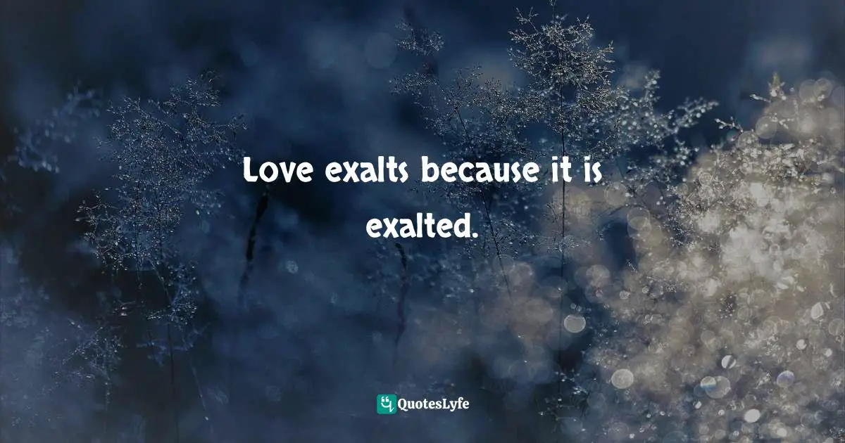 Love exalts because it is exalted.