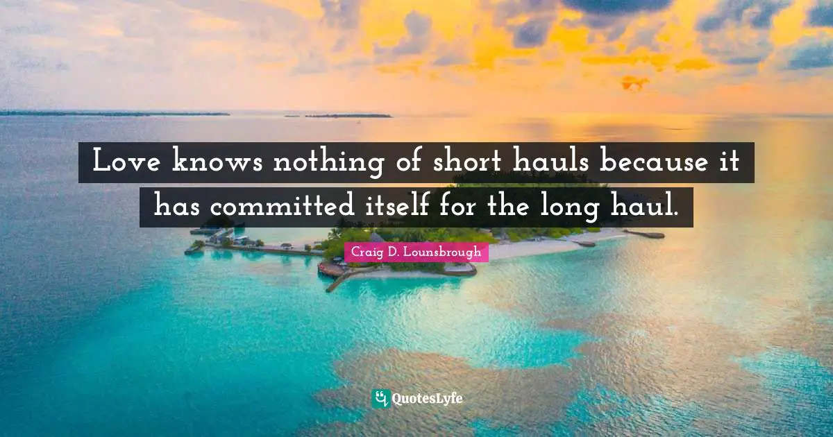 Love knows nothing of short hauls because it has committed itself for the long haul.