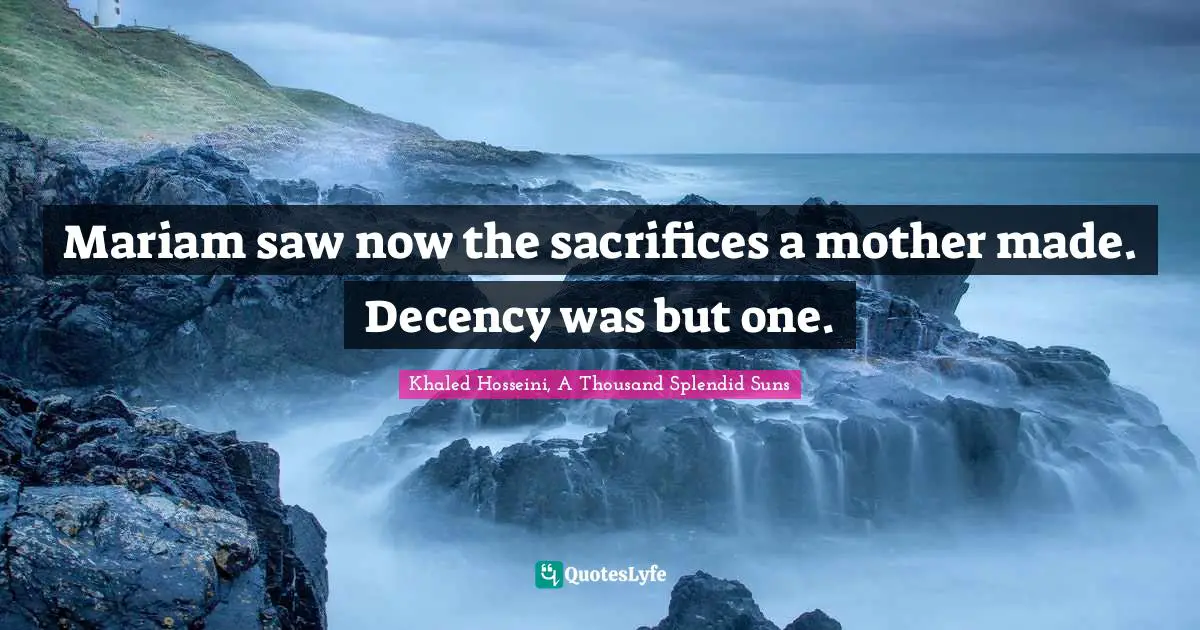 Khaled Hosseini, A Thousand Splendid Suns Quotes: "Mariam saw now the sacrifices a mother made. Decency was but one."