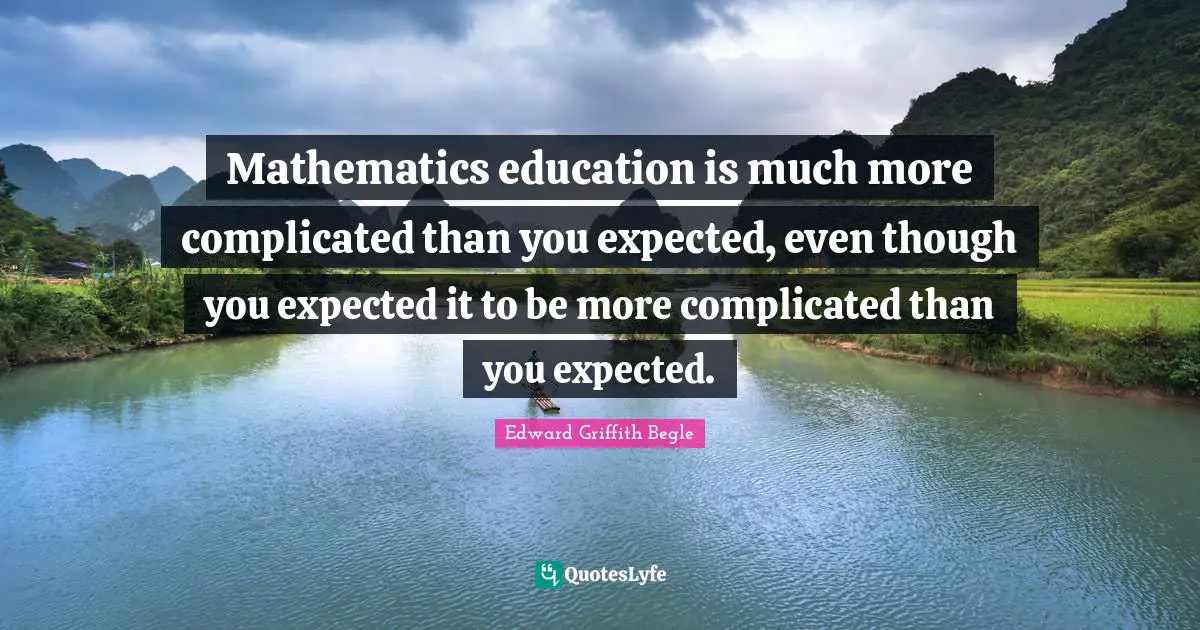 Mathematics education is much more complicated than you expected, even though you expected it to be more complicated than you expected.