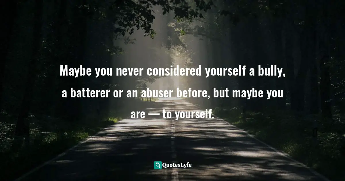 Maybe you never considered yourself a bully, a batterer or an abuser before, but maybe you are — to yourself.