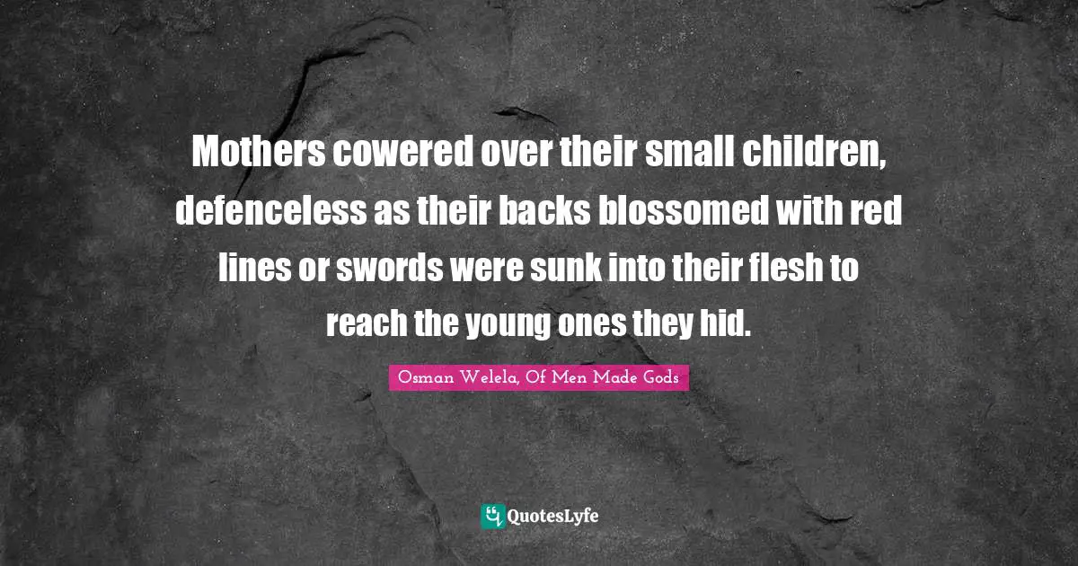 Mothers cowered over their small children, defenceless as their backs blossomed with red lines or swords were sunk into their flesh to reach the young ones they hid.