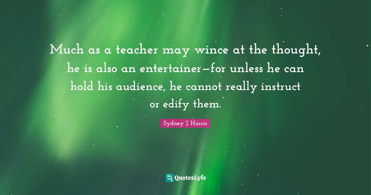 Much as a teacher may wince at the thought, he is also an entertainer—for unless he can hold his audience, he cannot really instruct or edify them.