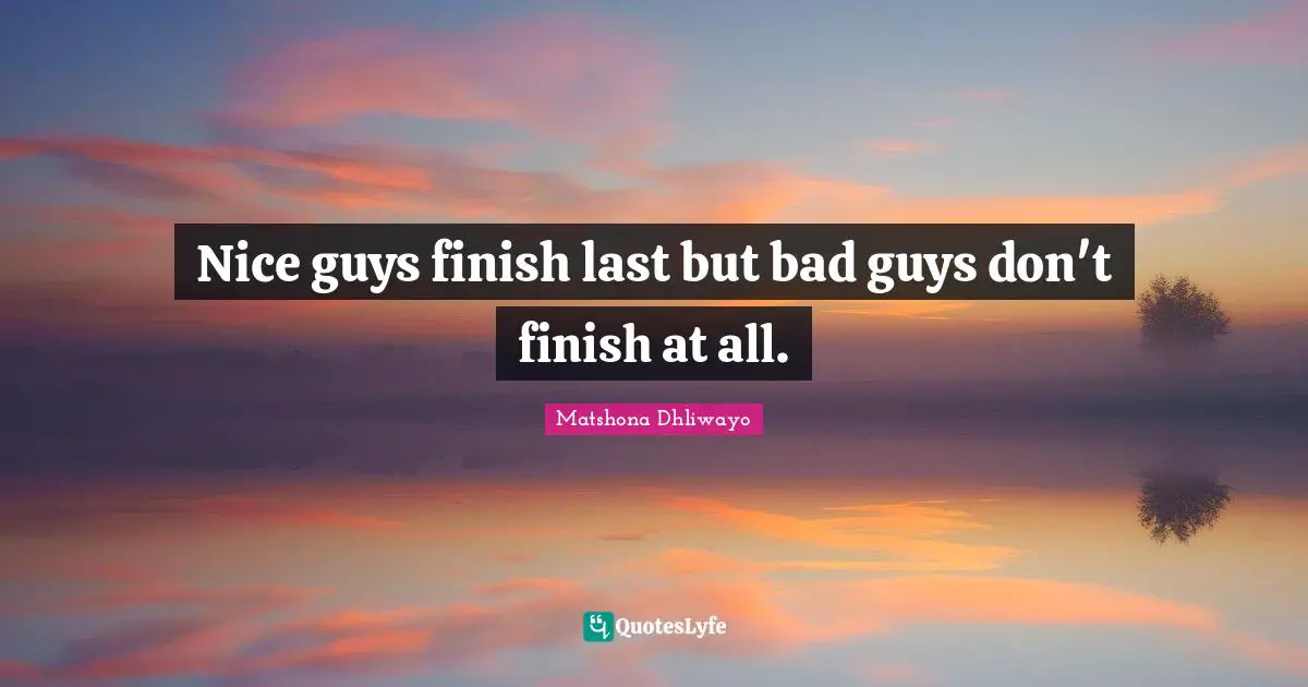 Nice guys finish last but bad guys don't finish at all.