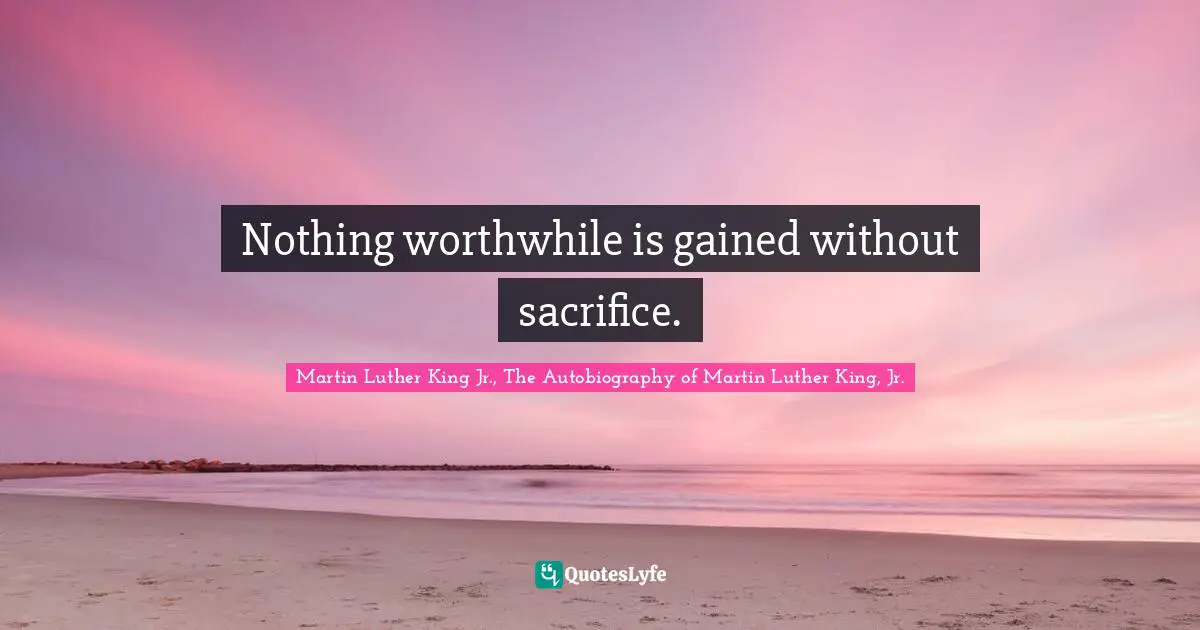 Martin Luther King Jr., The Autobiography of Martin Luther King, Jr. Quotes: Nothing worthwhile is gained without sacrifice.