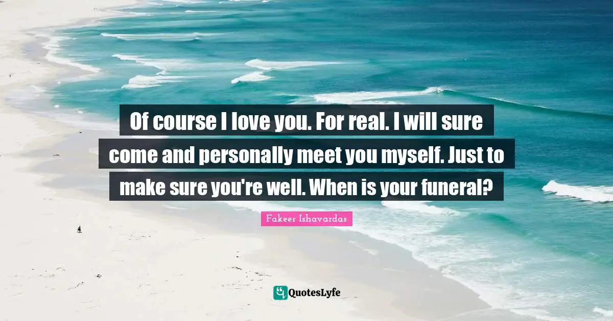 Fakeer Ishavardas Quotes: Of course I love you. For real. I will sure come and personally meet you myself. Just to make sure you're well. When is your funeral?