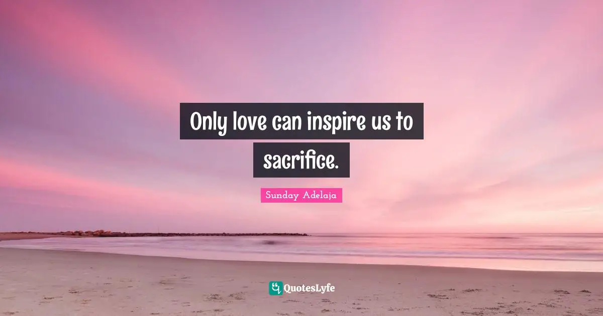 Only love can inspire us to sacrifice.