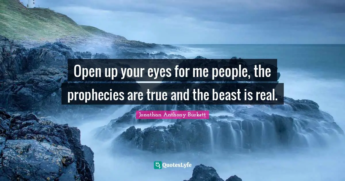 Jonathan Anthony Burkett Quotes: "Open up your eyes for me people, the prophecies are true and the beast is real."