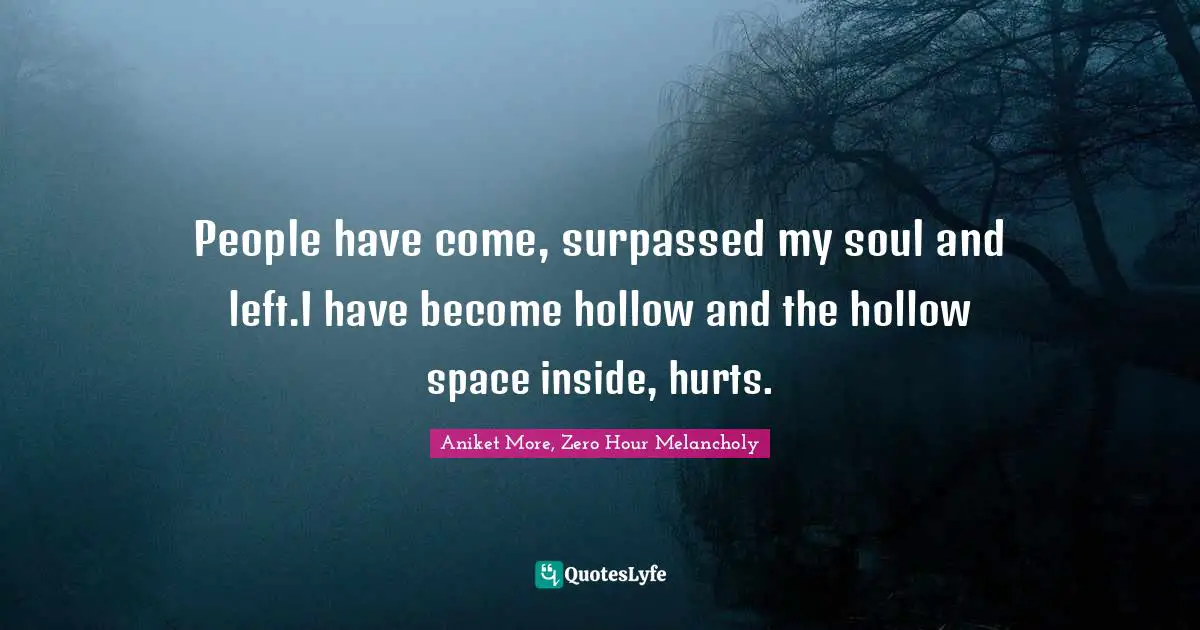 People have come, surpassed my soul and left.I have become hollow and the hollow space inside, hurts.