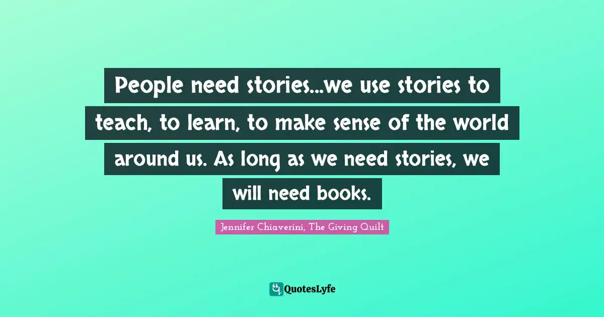 People need stories...we use stories to teach, to learn, to make sense of the world around us. As long as we need stories, we will need books.