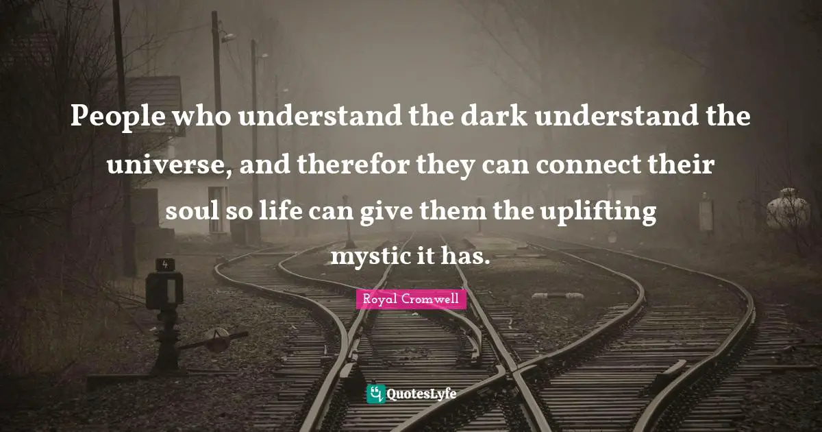 People who understand the dark understand the universe, and therefor they can connect their soul so life can give them the uplifting mystic it has.