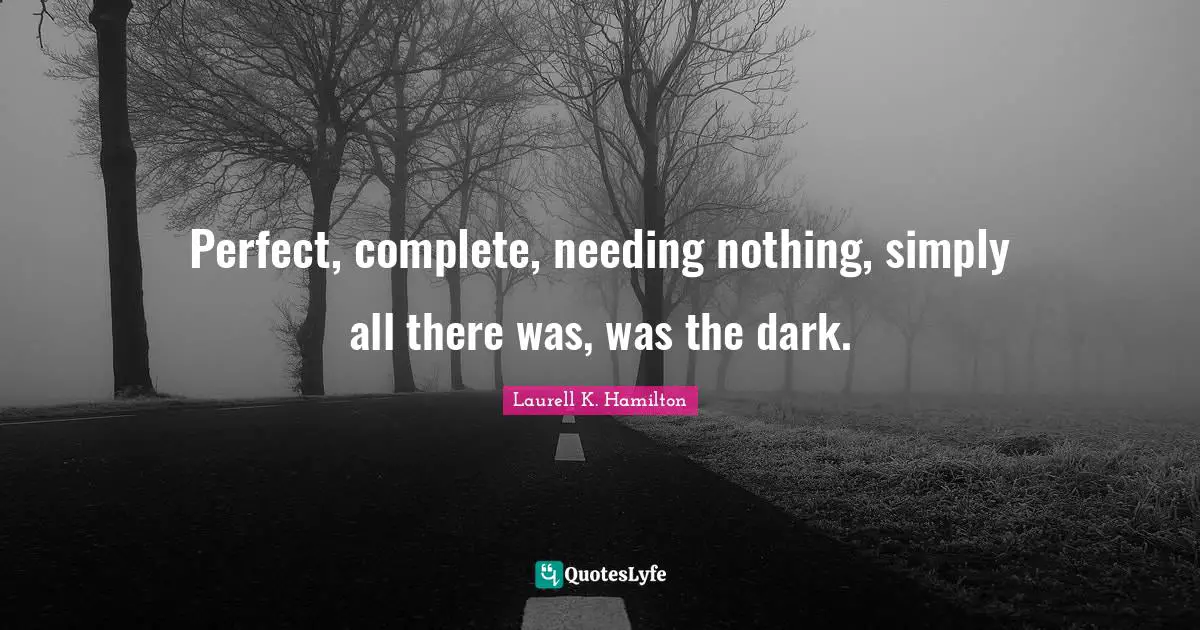 Perfect, complete, needing nothing, simply all there was, was the dark.