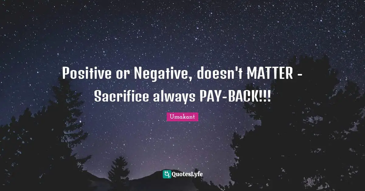 Positive or Negative, doesn't MATTER - Sacrifice always PAY-BACK!!!