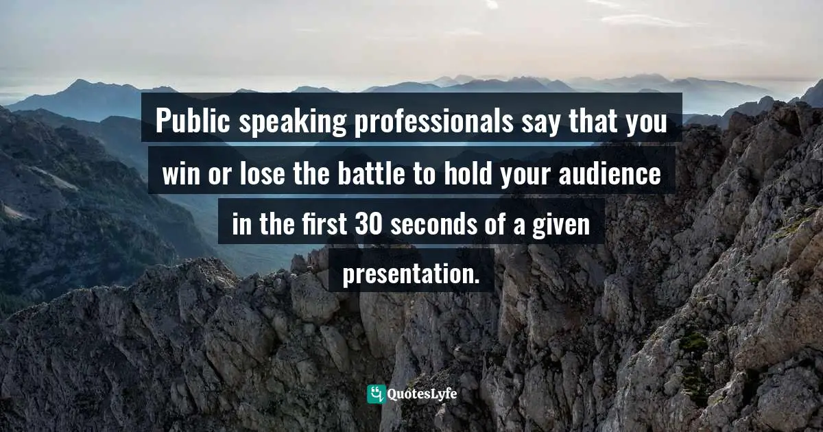 Public speaking professionals say that you win or lose the battle to hold your audience in the first 30 seconds of a given presentation.