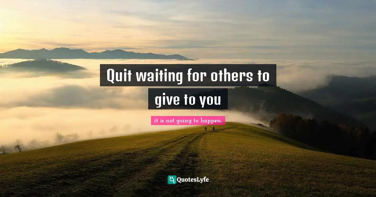 Quit waiting for others to give to you