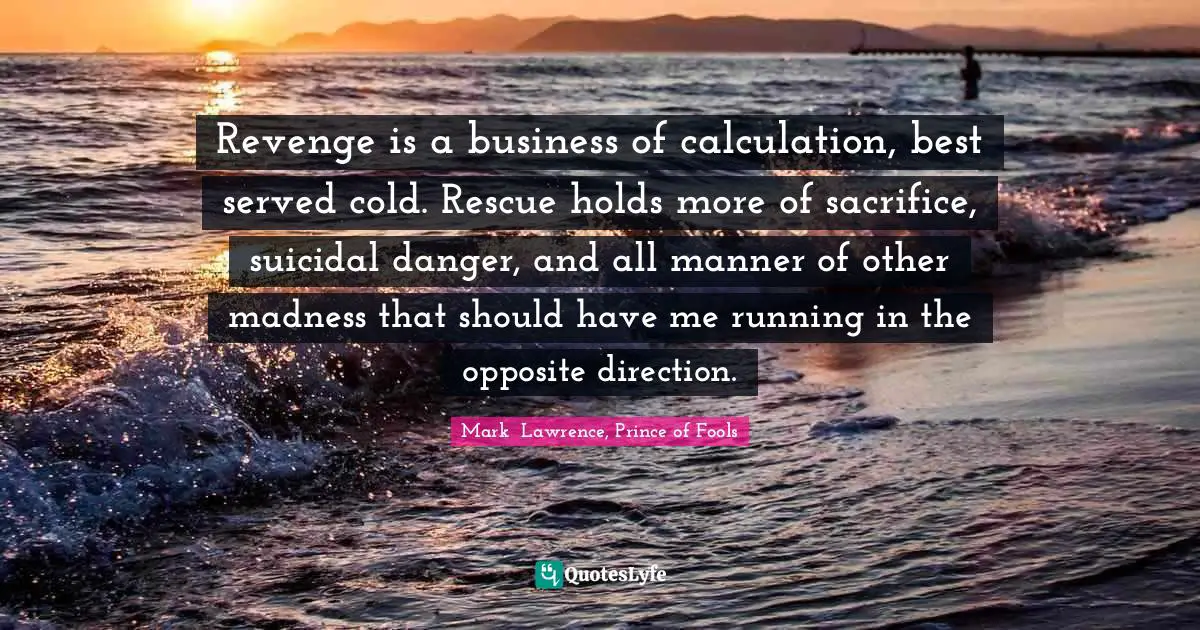 Revenge is a business of calculation, best served cold. Rescue holds more of sacrifice, suicidal danger, and all manner of other madness that should have me running in the opposite direction.