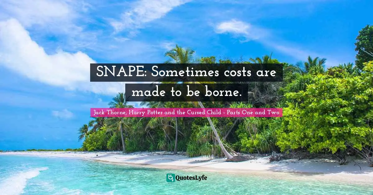SNAPE: Sometimes costs are made to be borne.