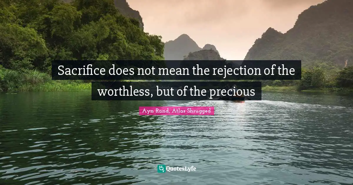 Ayn Rand, Atlas Shrugged Quotes: Sacrifice does not mean the rejection of the worthless, but of the precious