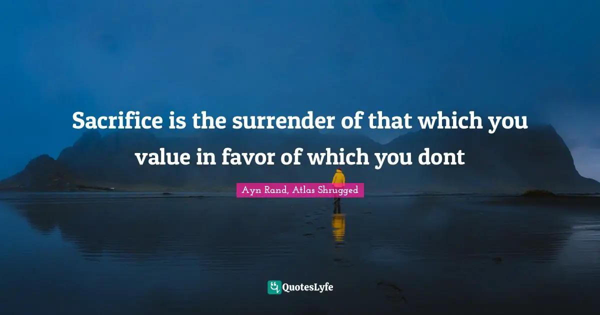 Ayn Rand, Atlas Shrugged Quotes: "Sacrifice is the surrender of that which you value in favor of which you dont"