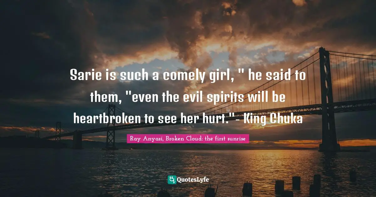 Sarie is such a comely girl, " he said to them, "even the evil spirits will be heartbroken to see her hurt."- King Chuka