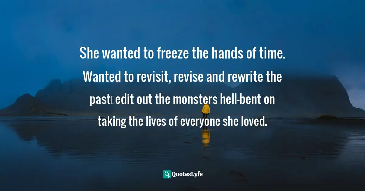 R. W. Patterson, Dark Night Of The Soul: In The Darkest Of Moments...a Sacrifice To End A Life...a Rescue To Save A Soul. Quotes: "She wanted to freeze the hands of time. Wanted to revisit, revise and rewrite the past…edit out the monsters hell-bent on taking the lives of everyone she loved."