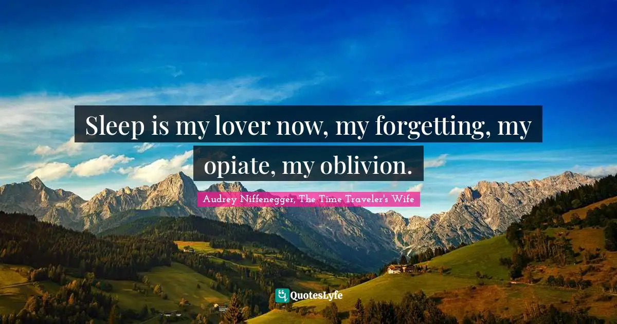 Sleep is my lover now, my forgetting, my opiate, my oblivion.