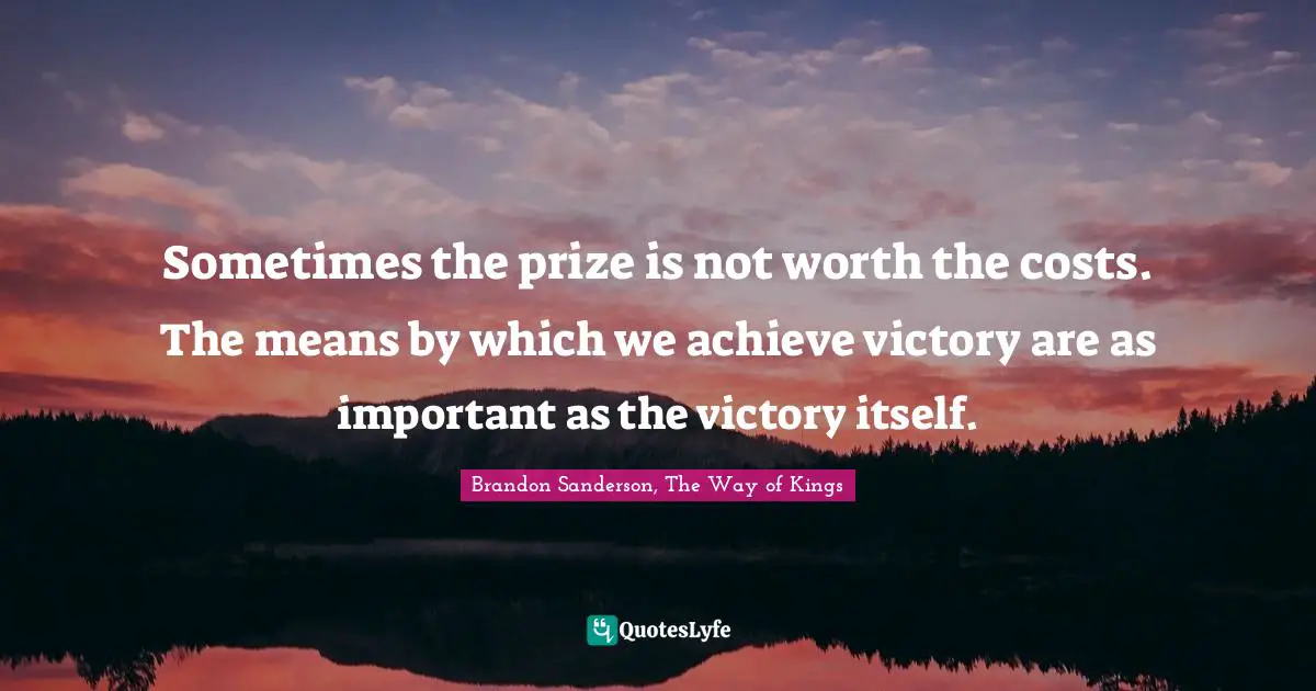 Sometimes the prize is not worth the costs. The means by which we achieve victory are as important as the victory itself.