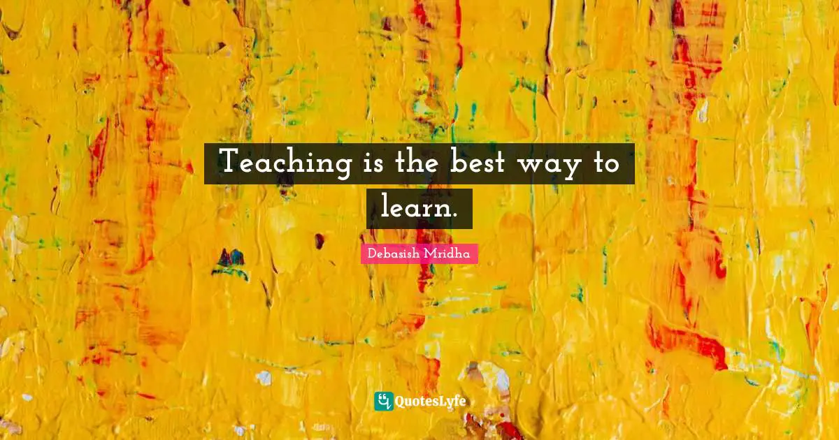 Teaching is the best way to learn.
