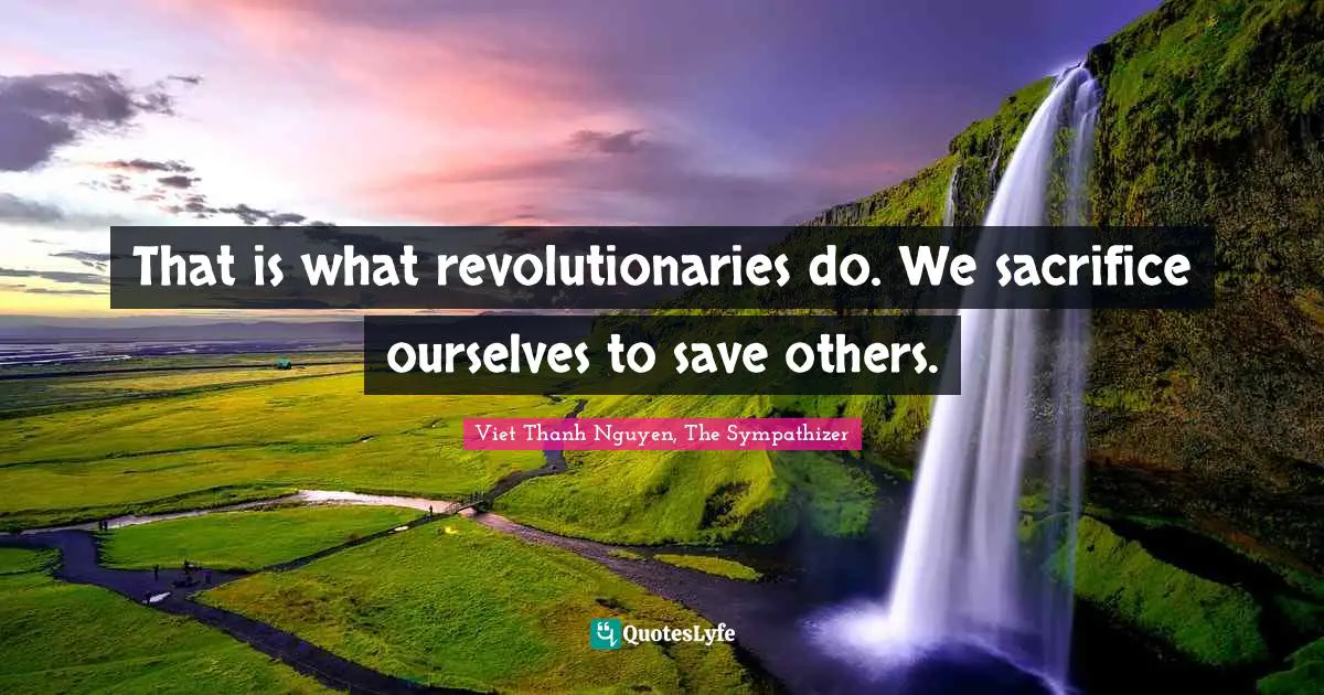 That is what revolutionaries do. We sacrifice ourselves to save others.