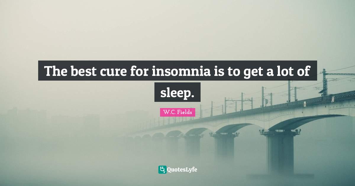 The best cure for insomnia is to get a lot of sleep.